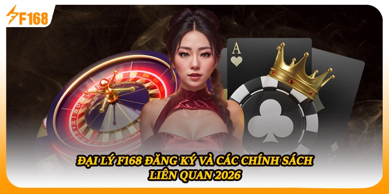 Đại Lý F168 Đăng Ký Và Các Chính Sách Liên Quan 2026