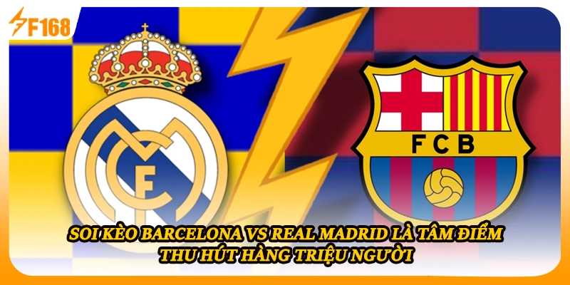 Soi kèo Barcelona vs Real Madrid là tâm điểm thu hút hàng triệu người 