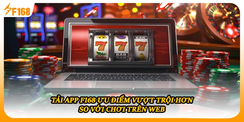 Tải app F168 ưu điểm vượt trội hơn so với chơi trên web